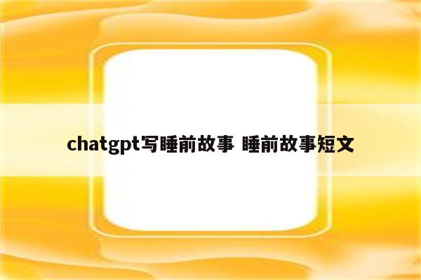 chatgpt写睡前故事 睡前故事短文