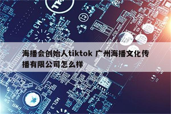 海播会创始人tiktok 广州海播文化传播有限公司怎么样