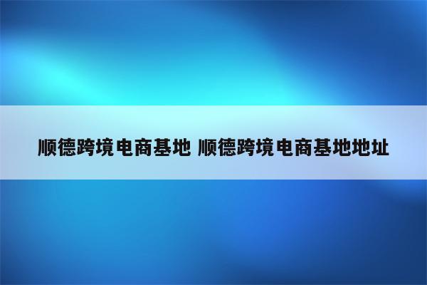 顺德跨境电商基地 顺德跨境电商基地地址