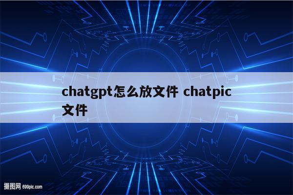chatgpt怎么放文件 chatpic文件