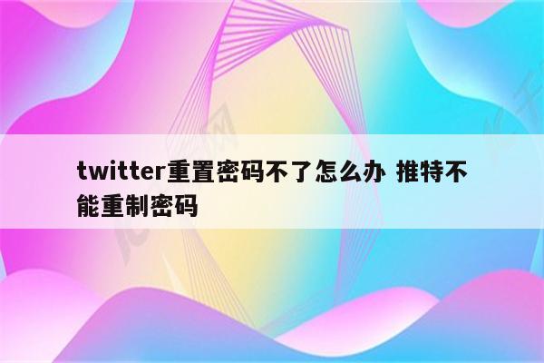 twitter重置密码不了怎么办 推特不能重制密码