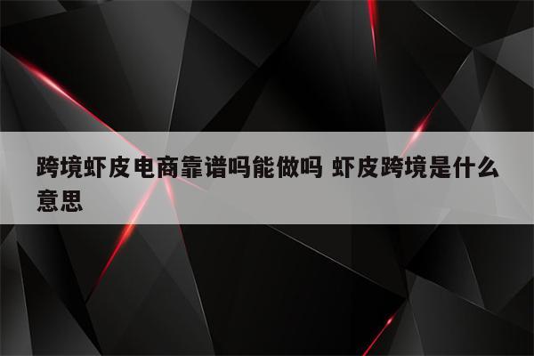 跨境虾皮电商靠谱吗能做吗 虾皮跨境是什么意思