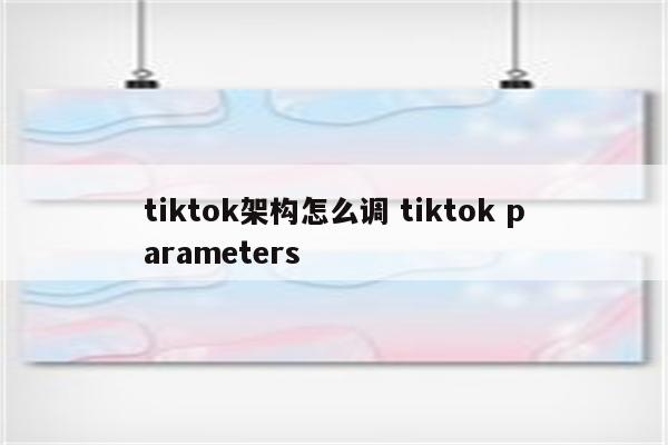 tiktok架构怎么调 tiktok parameters