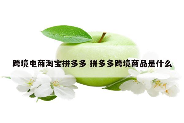 跨境电商淘宝拼多多 拼多多跨境商品是什么