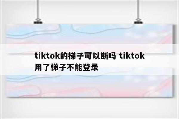 tiktok的梯子可以断吗 tiktok用了梯子不能登录