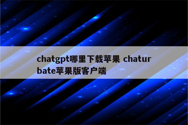 chatgpt哪里下载苹果 chaturbate苹果版客户端
