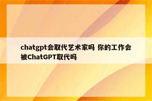 chatgpt会取代艺术家吗 你的工作会被ChatGPT取代吗