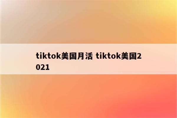 tiktok美国月活 tiktok美国2021