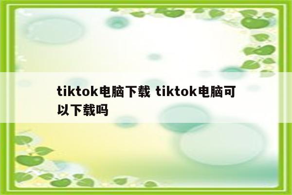 tiktok电脑下载 tiktok电脑可以下载吗