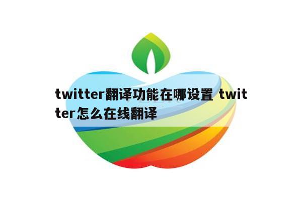 twitter翻译功能在哪设置 twitter怎么在线翻译