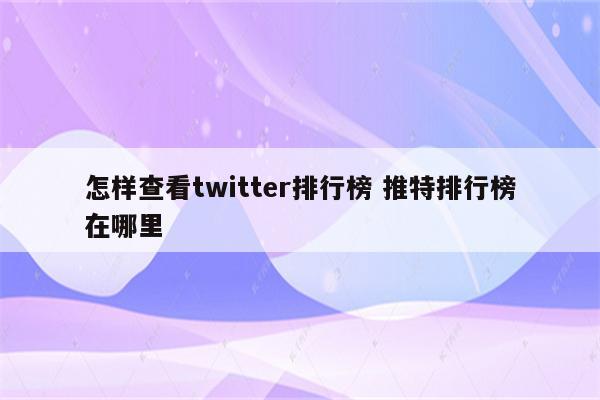 怎样查看twitter排行榜 推特排行榜在哪里