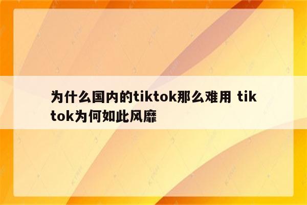 为什么国内的tiktok那么难用 tiktok为何如此风靡
