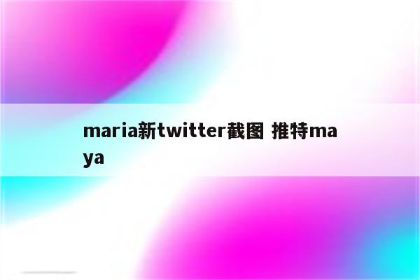 maria新twitter截图 推特maya