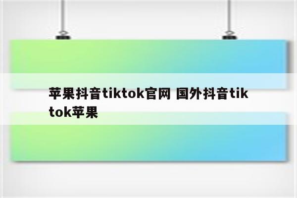 苹果抖音tiktok官网 国外抖音tiktok苹果