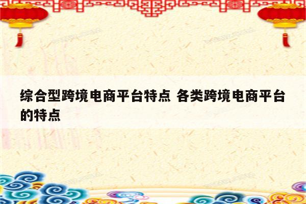 综合型跨境电商平台特点 各类跨境电商平台的特点