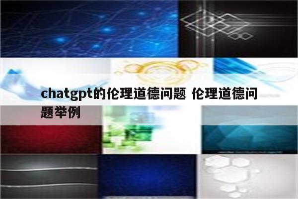 chatgpt的伦理道德问题 伦理道德问题举例