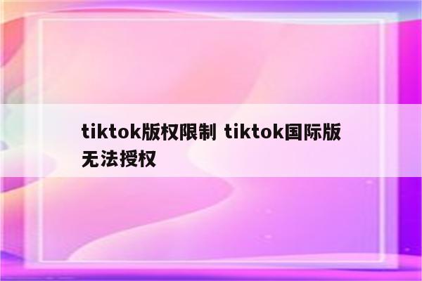 tiktok版权限制 tiktok国际版无法授权