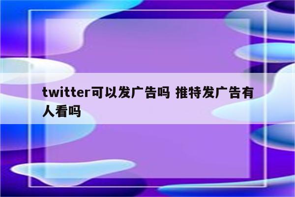 twitter可以发广告吗 推特发广告有人看吗