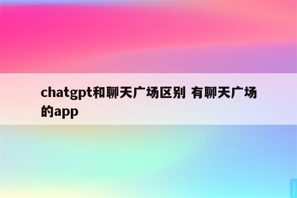 chatgpt和聊天广场区别 有聊天广场的app