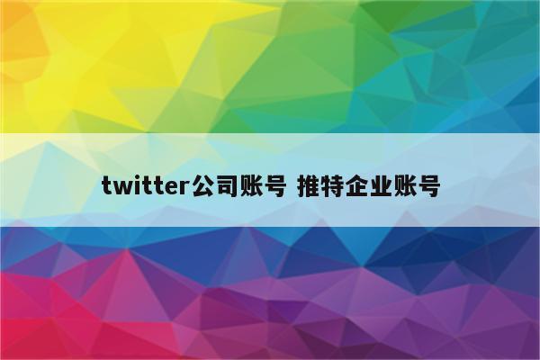 twitter公司账号 推特企业账号