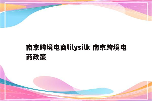 南京跨境电商lilysilk 南京跨境电商政策