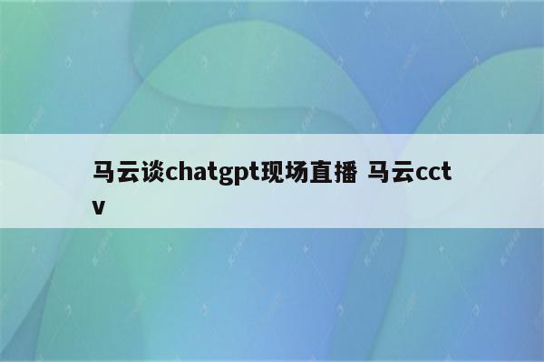 马云谈chatgpt现场直播 马云cctv