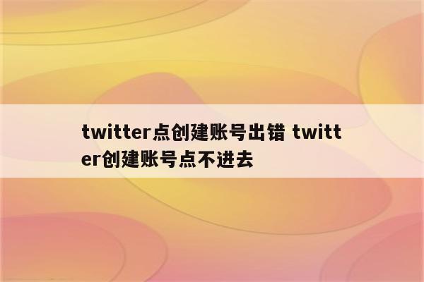 twitter点创建账号出错 twitter创建账号点不进去
