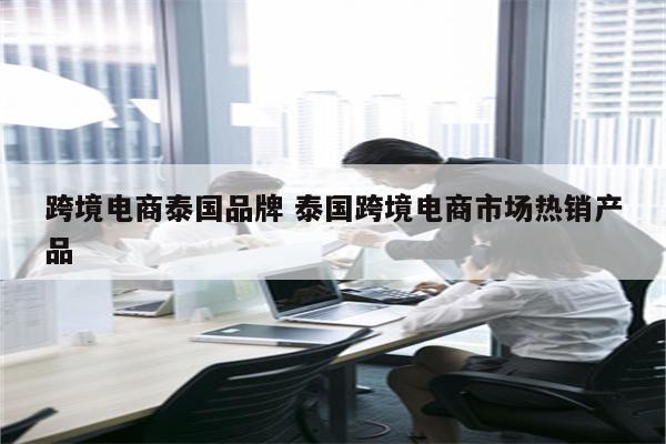 跨境电商泰国品牌 泰国跨境电商市场热销产品