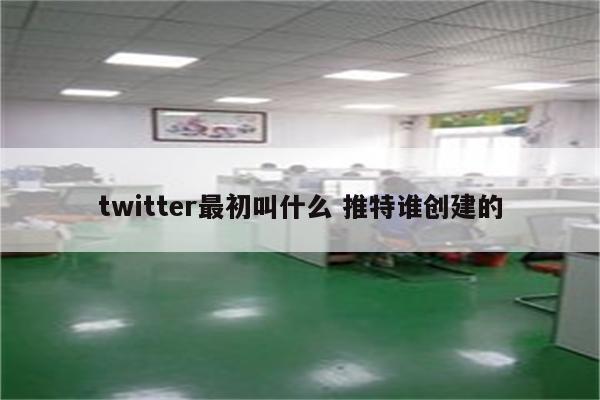 twitter最初叫什么 推特谁创建的