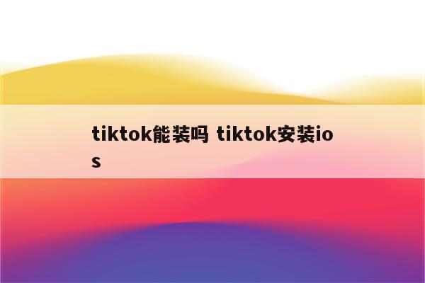 tiktok能装吗 tiktok安装ios