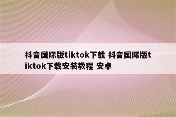 抖音国际版tiktok下载 抖音国际版tiktok下载安装教程 安卓
