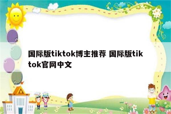 国际版tiktok博主推荐 国际版tiktok官网中文