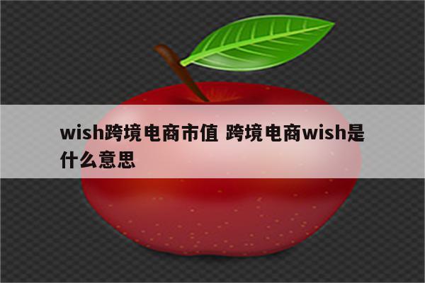 wish跨境电商市值 跨境电商wish是什么意思