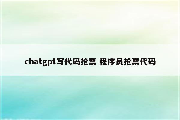 chatgpt写代码抢票 程序员抢票代码