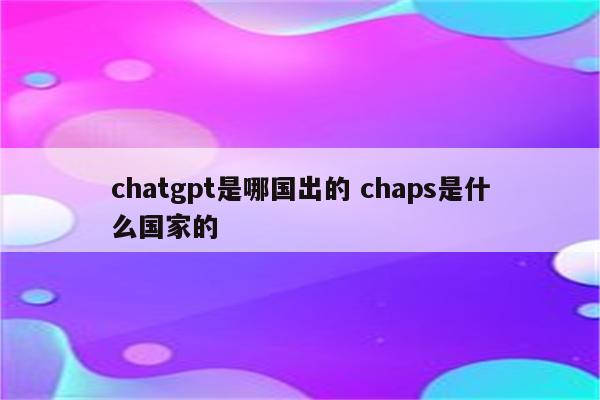 chatgpt是哪国出的 chaps是什么国家的