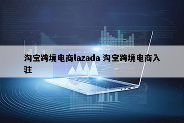 淘宝跨境电商lazada 淘宝跨境电商入驻