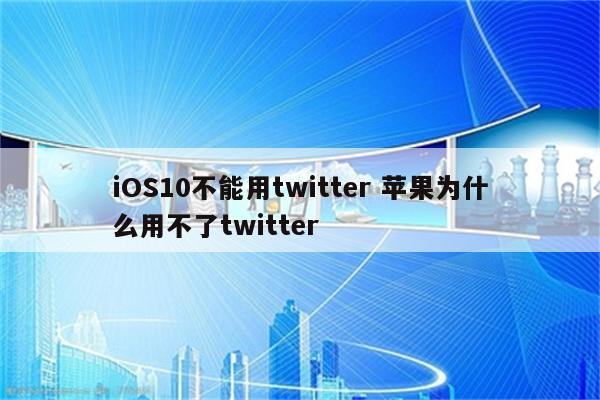 iOS10不能用twitter 苹果为什么用不了twitter