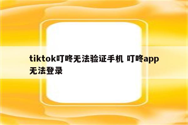 tiktok叮咚无法验证手机 叮咚app无法登录