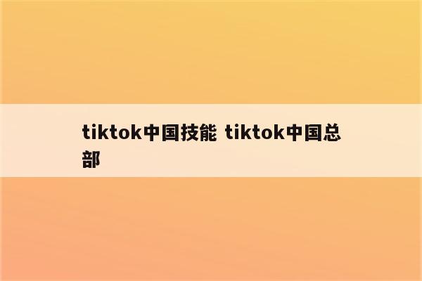 tiktok中国技能 tiktok中国总部