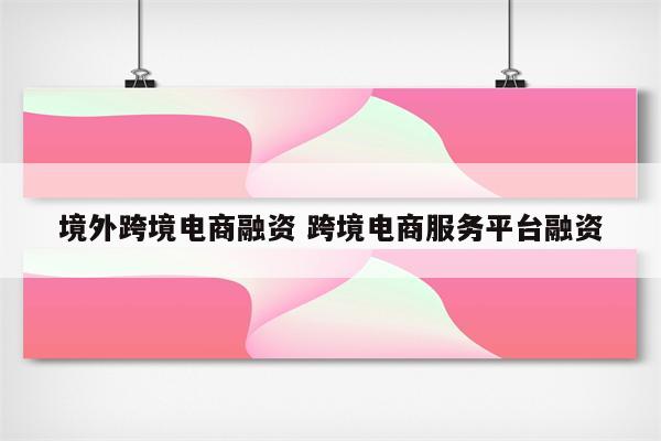 境外跨境电商融资 跨境电商服务平台融资
