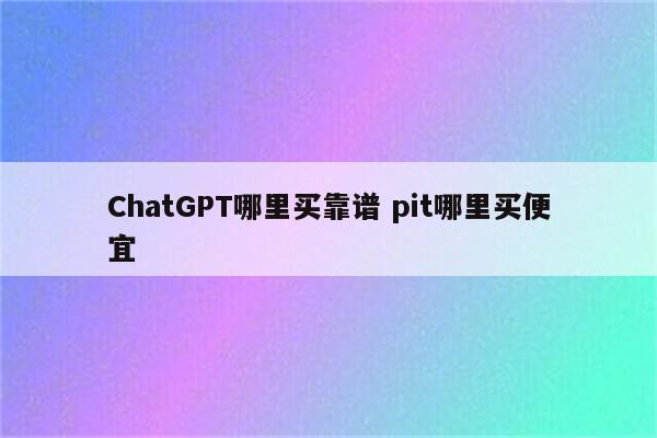 ChatGPT哪里买靠谱 pit哪里买便宜