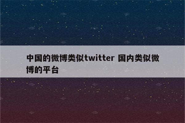 中国的微博类似twitter 国内类似微博的平台