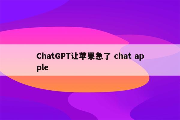 ChatGPT让苹果急了 chat apple