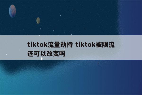 tiktok流量劫持 tiktok被限流还可以改变吗