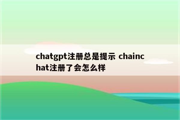 chatgpt注册总是提示 chainchat注册了会怎么样