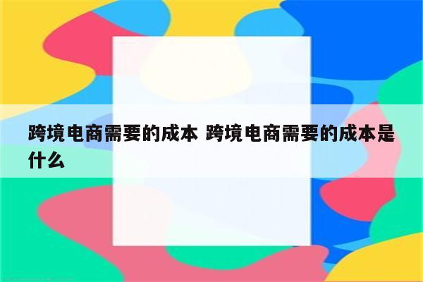 跨境电商需要的成本 跨境电商需要的成本是什么