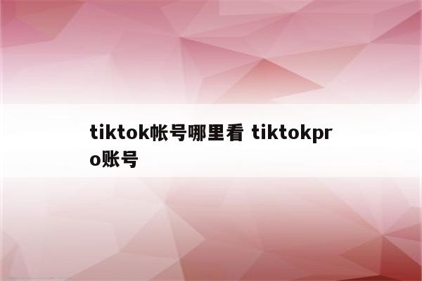 tiktok帐号哪里看 tiktokpro账号
