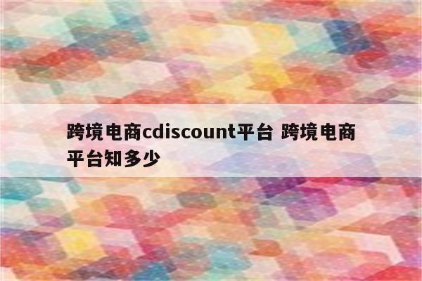 跨境电商cdiscount平台 跨境电商平台知多少