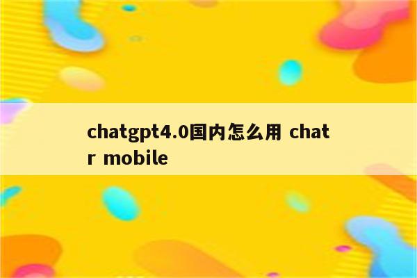 chatgpt4.0国内怎么用 chatr mobile