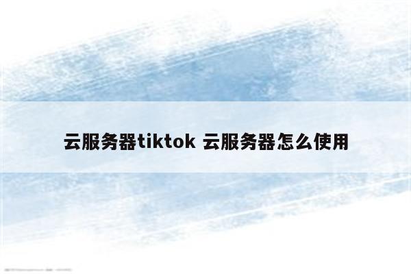 云服务器tiktok 云服务器怎么使用
